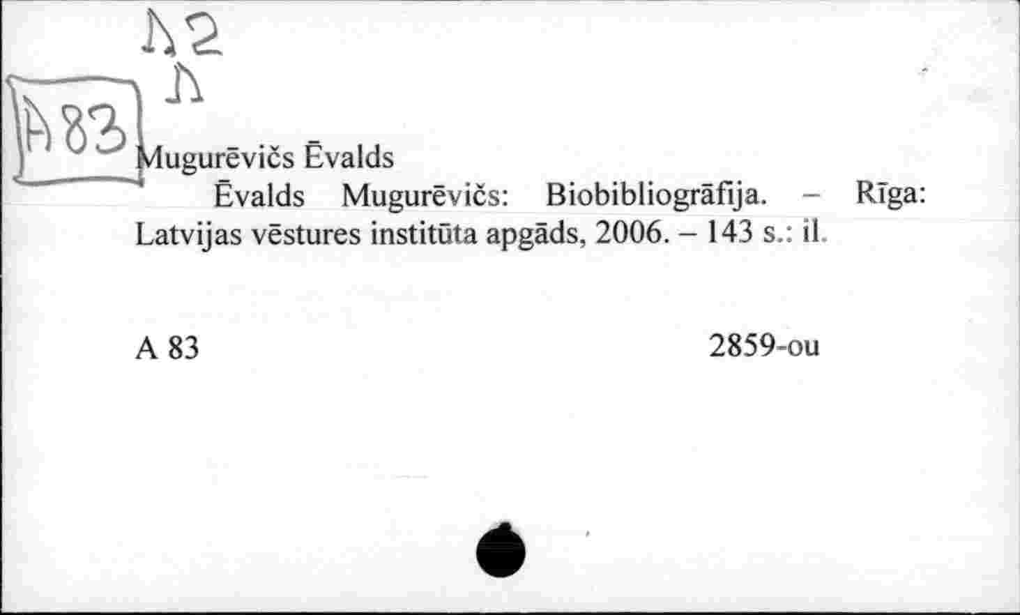 ﻿4ugurëvics Evalds
Ëvalds Mugurêvics: Biobibliogräfija. - Riga: Latvijas vestures institöta apgäds, 2006. - 143 s.: il.
A 83
2859-ou